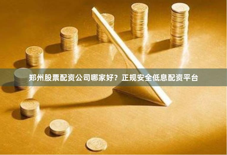 郑州股票配资公司哪家好？正规安全低息配资平台