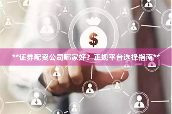 **证券配资公司哪家好？正规平台选择指南**