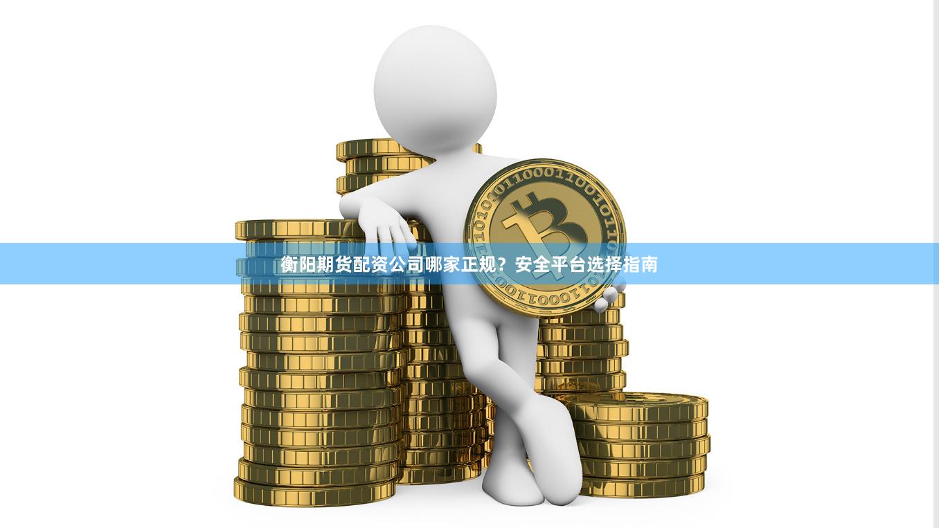 衡阳期货配资公司哪家正规？安全平台选择指南
