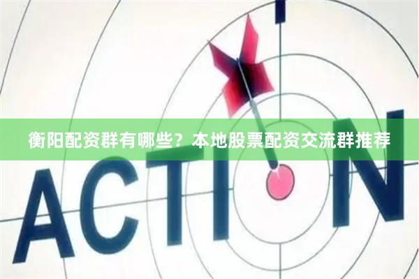 衡阳配资群有哪些？本地股票配资交流群推荐
