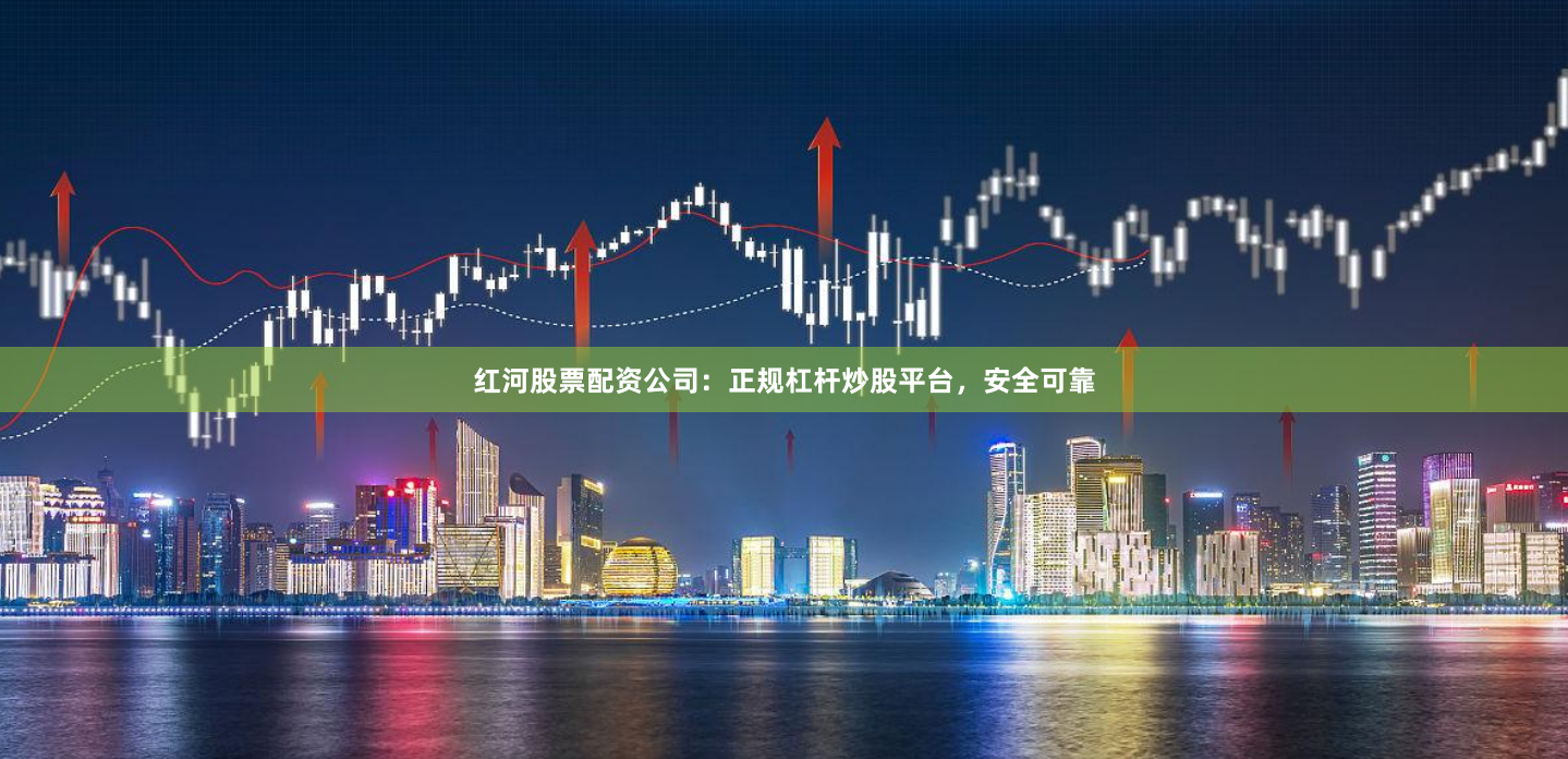 红河股票配资公司：正规杠杆炒股平台，安全可靠