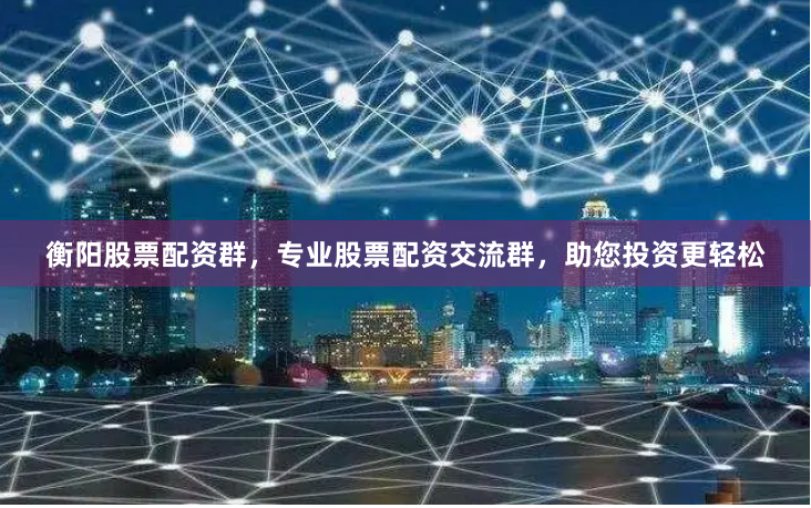 衡阳股票配资群，专业股票配资交流群，助您投资更轻松