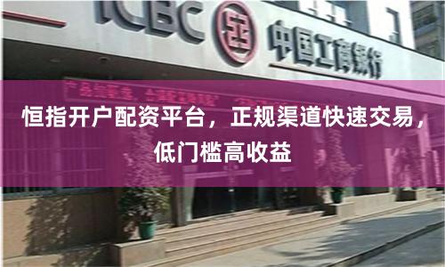 恒指开户配资平台，正规渠道快速交易，低门槛高收益