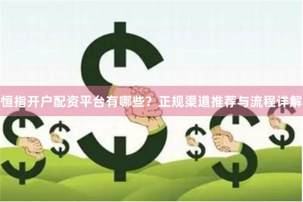 恒指开户配资平台有哪些？正规渠道推荐与流程详解