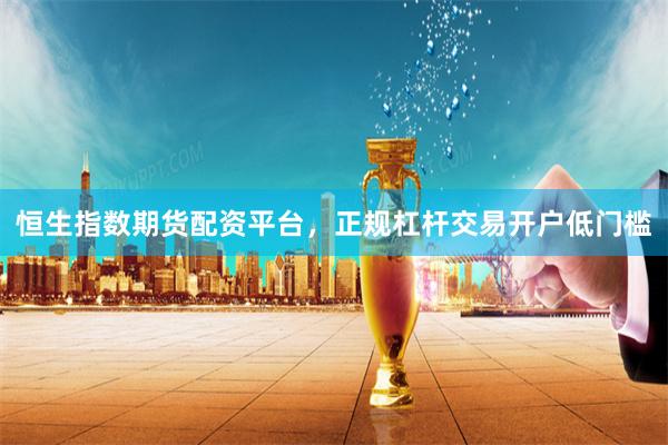 恒生指数期货配资平台，正规杠杆交易开户低门槛