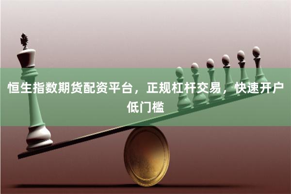 恒生指数期货配资平台，正规杠杆交易，快速开户低门槛