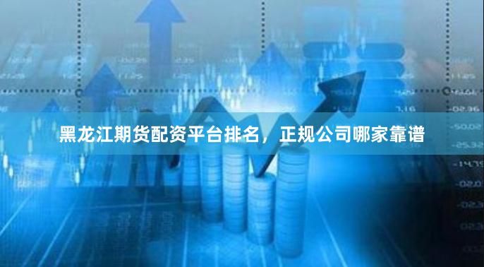 黑龙江期货配资平台排名，正规公司哪家靠谱