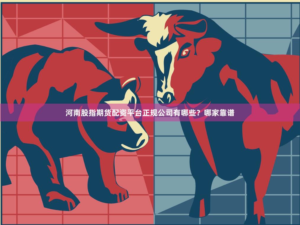 河南股指期货配资平台正规公司有哪些？哪家靠谱