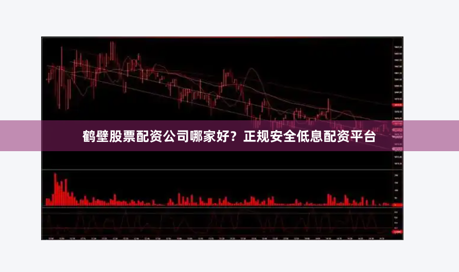 鹤壁股票配资公司哪家好？正规安全低息配资平台