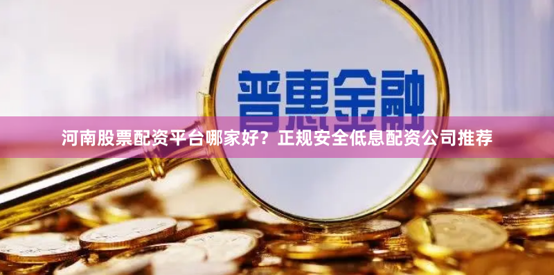 河南股票配资平台哪家好?正规安全低息配资公司推荐