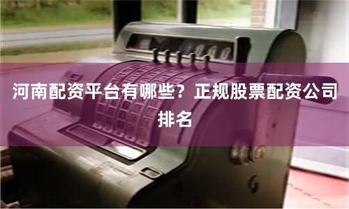 河南配资平台有哪些？正规股票配资公司排名