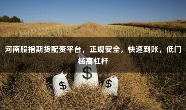 河南股指期货配资平台，正规安全，快速到账，低门槛高杠杆