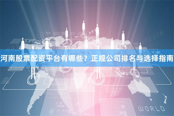 河南股票配资平台有哪些？正规公司排名与选择指南