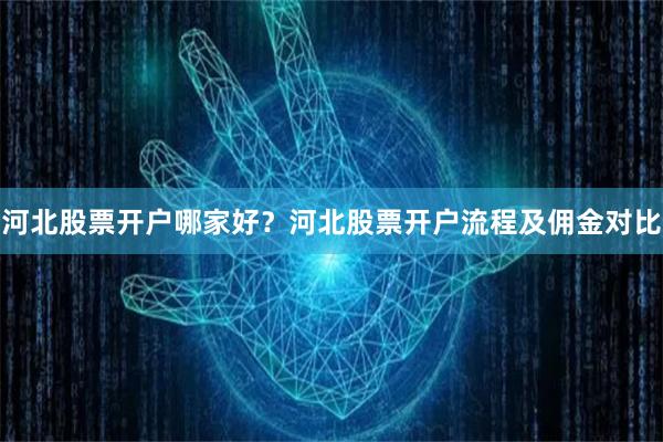 河北股票开户哪家好？河北股票开户流程及佣金对比