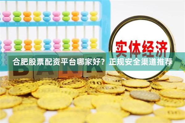 合肥股票配资平台哪家好？正规安全渠道推荐