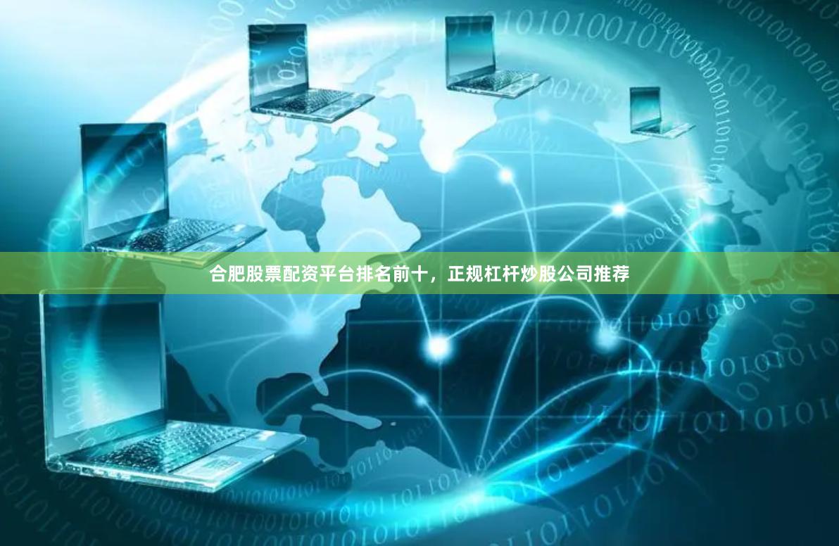 合肥股票配资平台排名前十，正规杠杆炒股公司推荐
