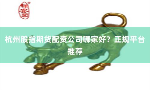杭州股指期货配资公司哪家好？正规平台推荐