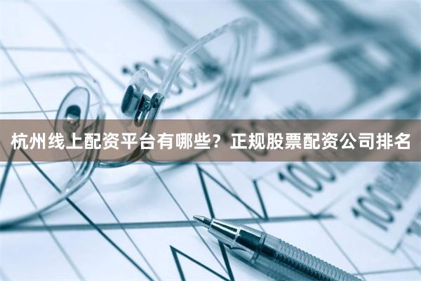 杭州线上配资平台有哪些?正规股票配资公司排名