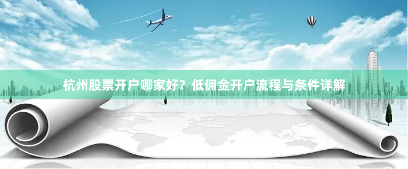 杭州股票开户哪家好？低佣金开户流程与条件详解