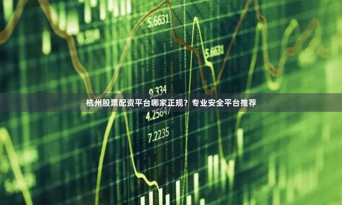 杭州股票配资平台哪家正规？专业安全平台推荐