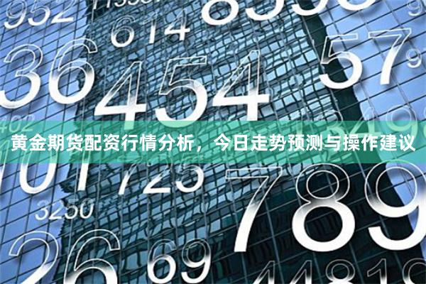 黄金期货配资行情分析，今日走势预测与操作建议
