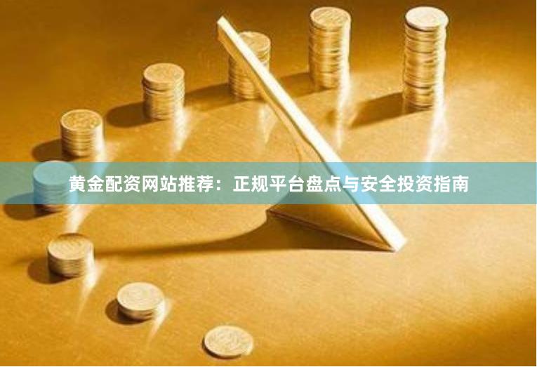 黄金配资网站推荐：正规平台盘点与安全投资指南