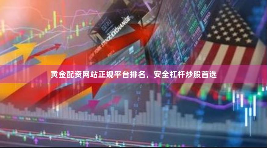 黄金配资网站正规平台排名，安全杠杆炒股首选