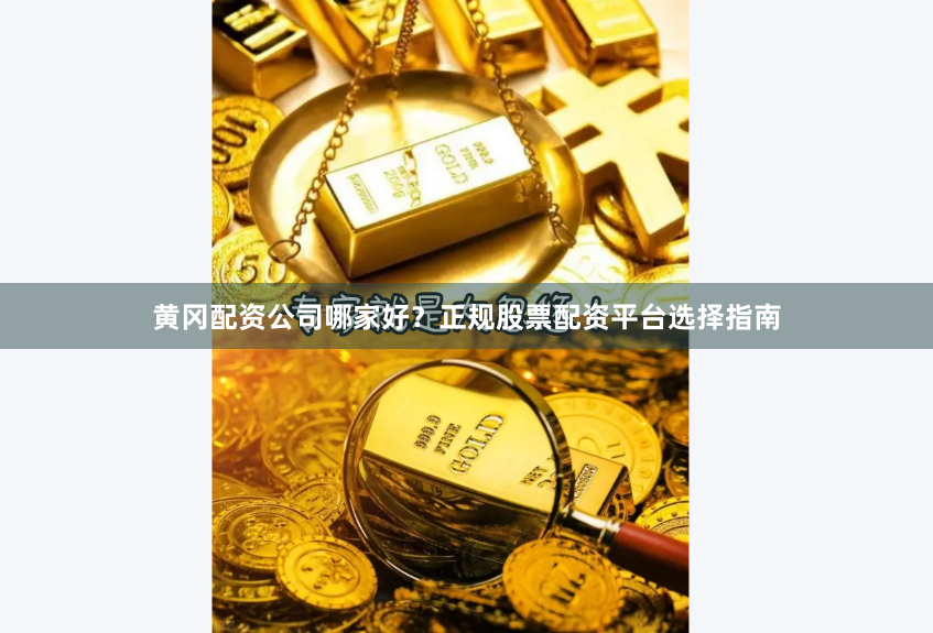 黄冈配资公司哪家好？正规股票配资平台选择指南