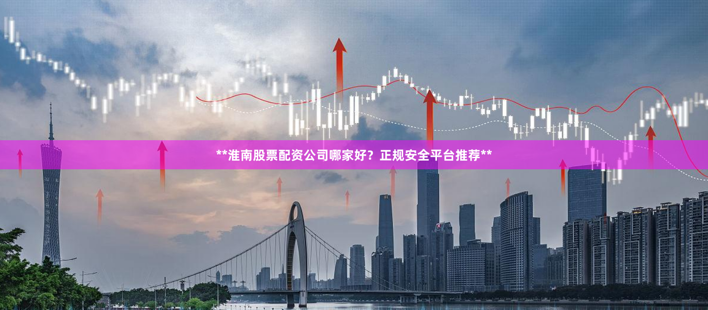 **淮南股票配资公司哪家好？正规安全平台推荐**