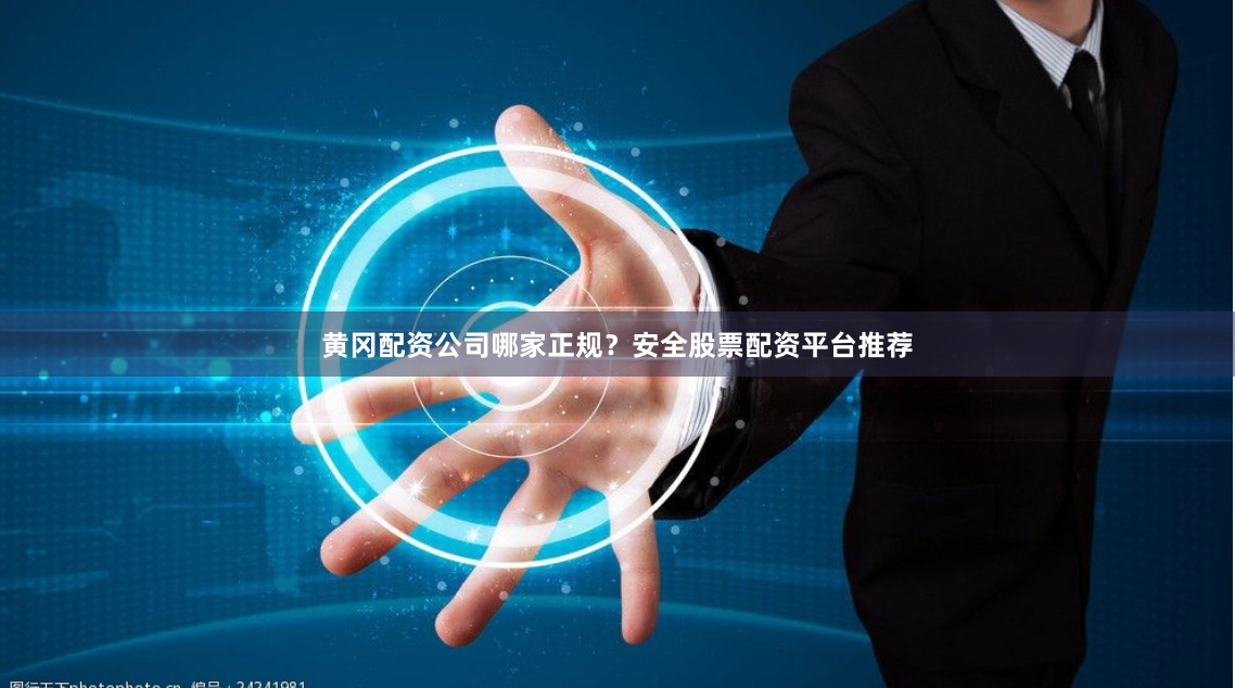 黄冈配资公司哪家正规？安全股票配资平台推荐