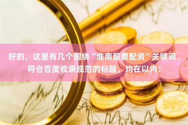 好的，这里有几个围绕“淮南股票配资”关键词、符合百度收录规范的标题，均在以内：