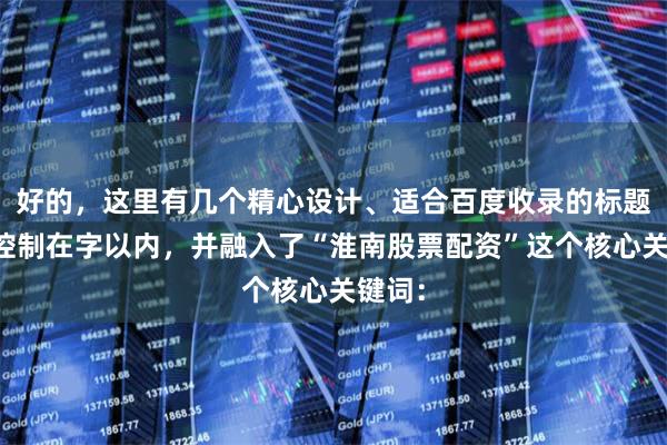 好的，这里有几个精心设计、适合百度收录的标题，均控制在字以内，并融入了“淮南股票配资”这个核心关键词：