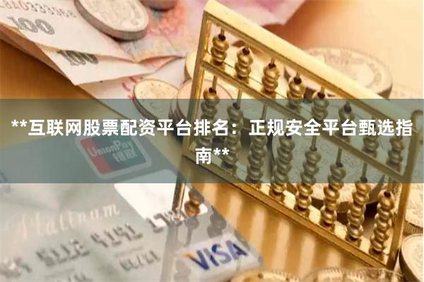 **互联网股票配资平台排名：正规安全平台甄选指南**