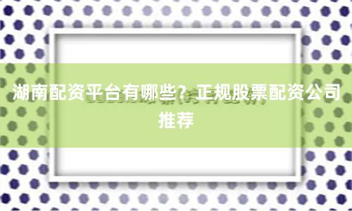 湖南配资平台有哪些？正规股票配资公司推荐
