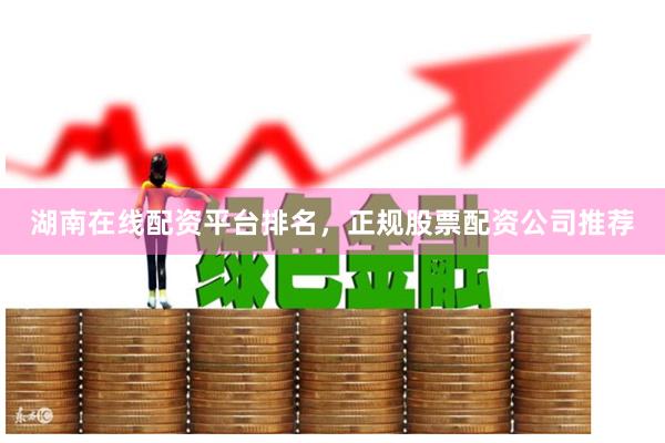 湖南在线配资平台排名，正规股票配资公司推荐