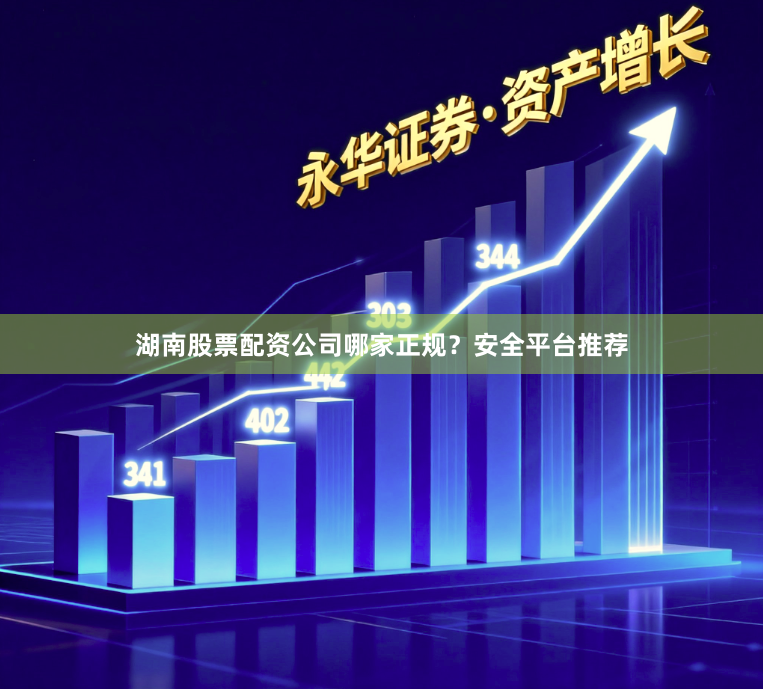 湖南股票配资公司哪家正规？安全平台推荐