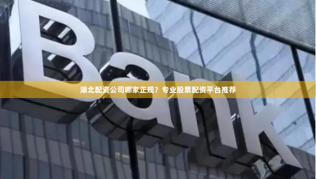 湖北配资公司哪家正规？专业股票配资平台推荐