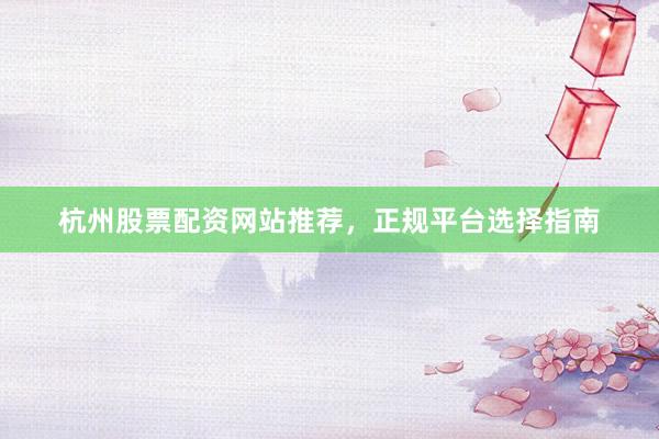 杭州股票配资网站推荐,正规平台选择指南