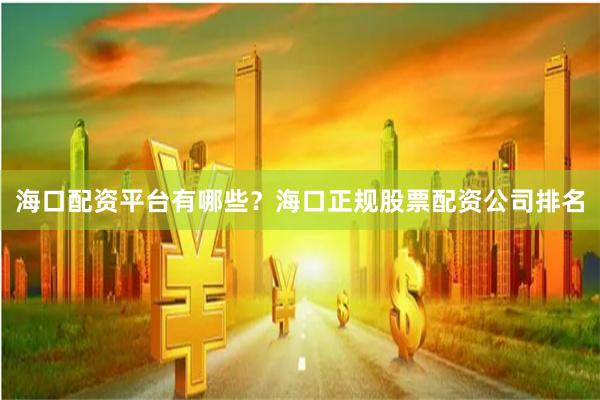 海口配资平台有哪些？海口正规股票配资公司排名