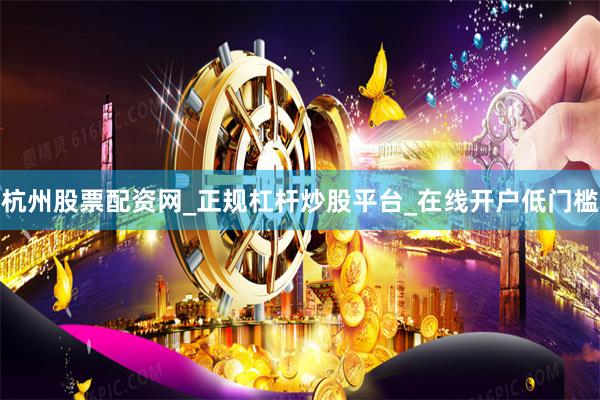 杭州股票配资网_正规杠杆炒股平台_在线开户低门槛