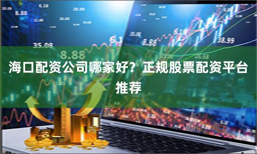 海口配资公司哪家好？正规股票配资平台推荐