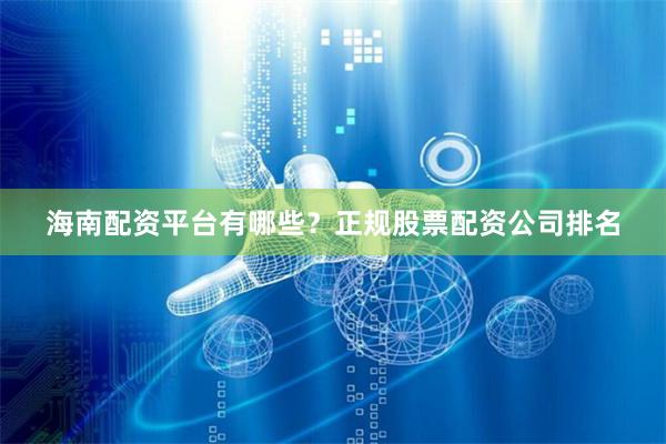 海南配资平台有哪些?正规股票配资公司排名