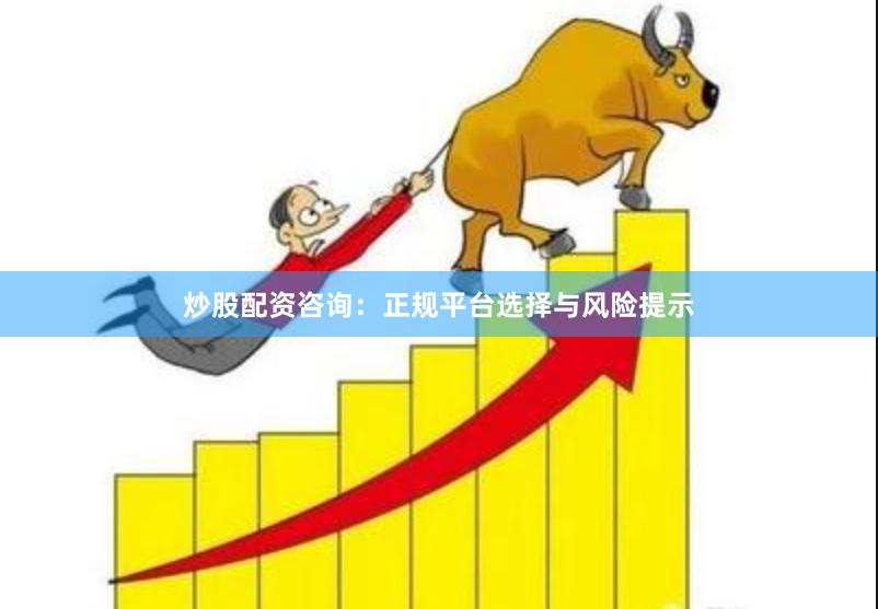 炒股配资咨询：正规平台选择与风险提示