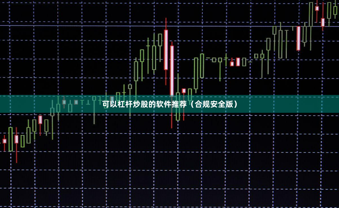 可以杠杆炒股的软件推荐(合规安全版)