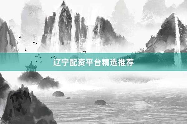 辽宁配资平台精选推荐