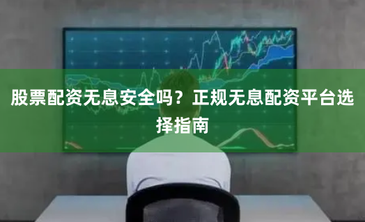股票配资无息安全吗？正规无息配资平台选择指南