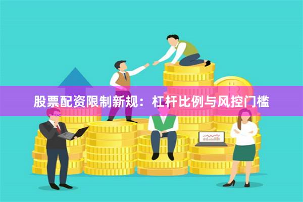 股票配资限制新规：杠杆比例与风控门槛