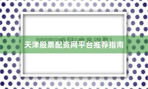 天津股票配资网平台推荐指南
