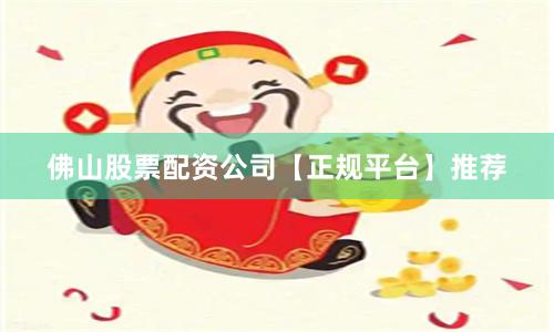 佛山股票配资公司【正规平台】推荐
