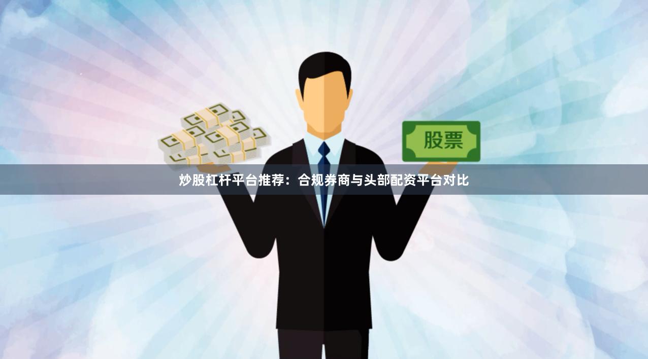 炒股杠杆平台推荐：合规券商与头部配资平台对比